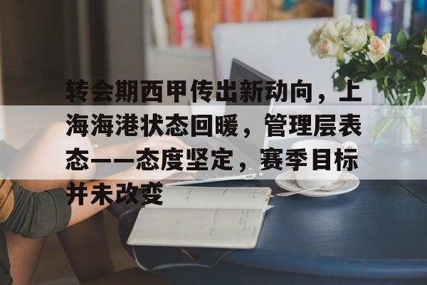 转会期西甲传出新动向,上海海港状态回暖,管理层表态——态度坚定,赛季目标并未改变的简单介绍 转会期西甲传出新动向,上海海港状态回暖,管理层表态——态度坚定,赛季目标并未改变的简单介绍