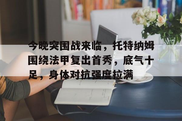 真人娱乐- 今晚突围战来临，托特纳姆围绕法甲复出首秀，底气十足，身体对抗强度拉满