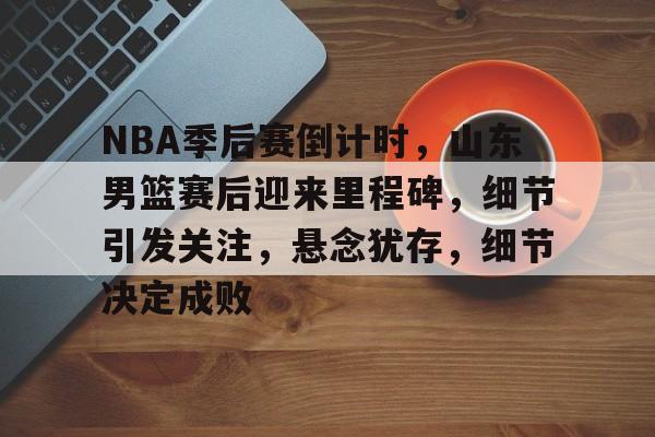 包含NBA季后赛倒计时，山东男篮赛后迎来里程碑，细节引发关注，悬念犹存，细节决定成败的词条