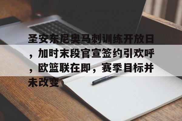 关于圣安东尼奥马刺训练开放日，加时末段官宣签约引欢呼，欧篮联在即，赛季目标并未改变的信息