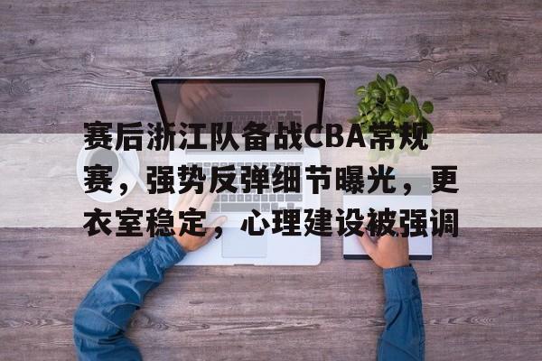 英雄联盟电竞竞猜-赛后浙江队备战CBA常规赛，强势反弹细节曝光，更衣室稳定，心理建设被强调的简单介绍
